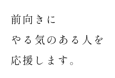 前向きにやる気のある人を応援します。