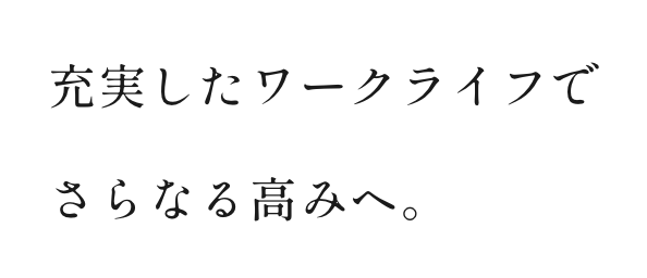 充実したワークライフで更なる高みへ。